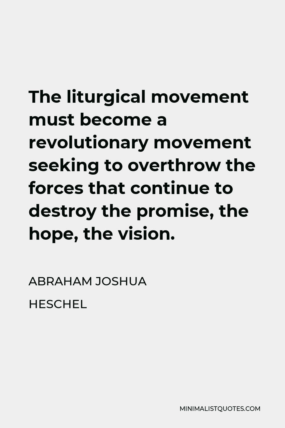 Abraham Joshua Heschel Quote - The liturgical movement must become a revolutionary movement seeking to overthrow the forces that continue to destroy the promise, the hope, the vision.