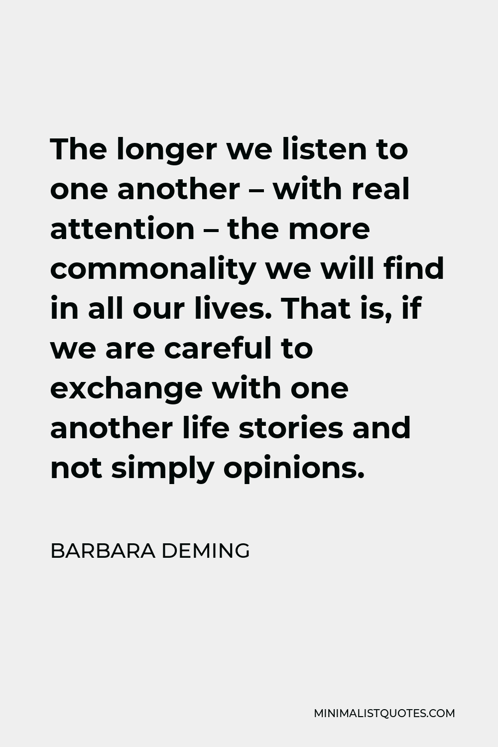Barbara Deming Quote - The longer we listen to one another – with real attention – the more commonality we will find in all our lives. That is, if we are careful to exchange with one another life stories and not simply opinions.