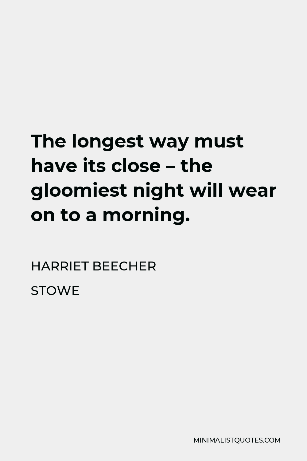 Harriet Beecher Stowe Quote - The longest way must have its close – the gloomiest night will wear on to a morning.