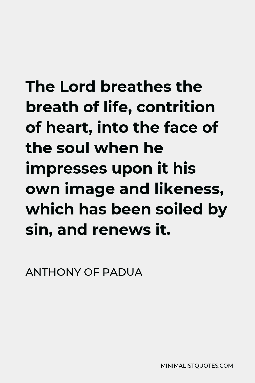 Anthony of Padua Quote - The Lord breathes the breath of life, contrition of heart, into the face of the soul when he impresses upon it his own image and likeness, which has been soiled by sin, and renews it.