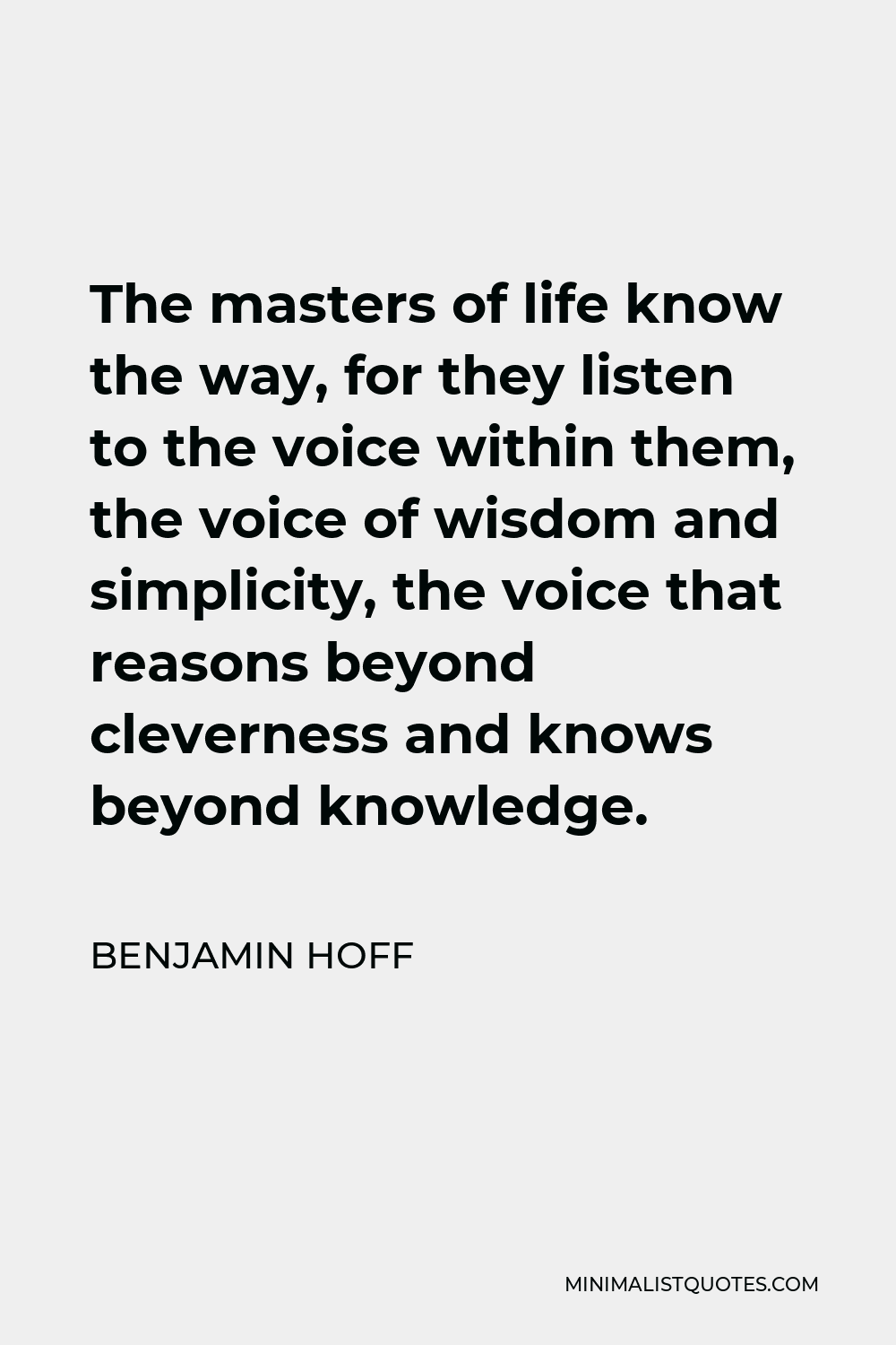 Benjamin Hoff Quote - The masters of life know the way, for they listen to the voice within them, the voice of wisdom and simplicity, the voice that reasons beyond cleverness and knows beyond knowledge.