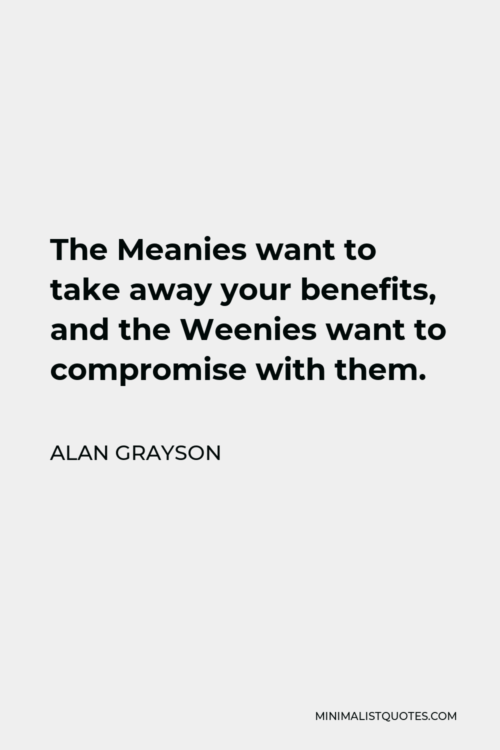 Alan Grayson Quote - The Meanies want to take away your benefits, and the Weenies want to compromise with them.