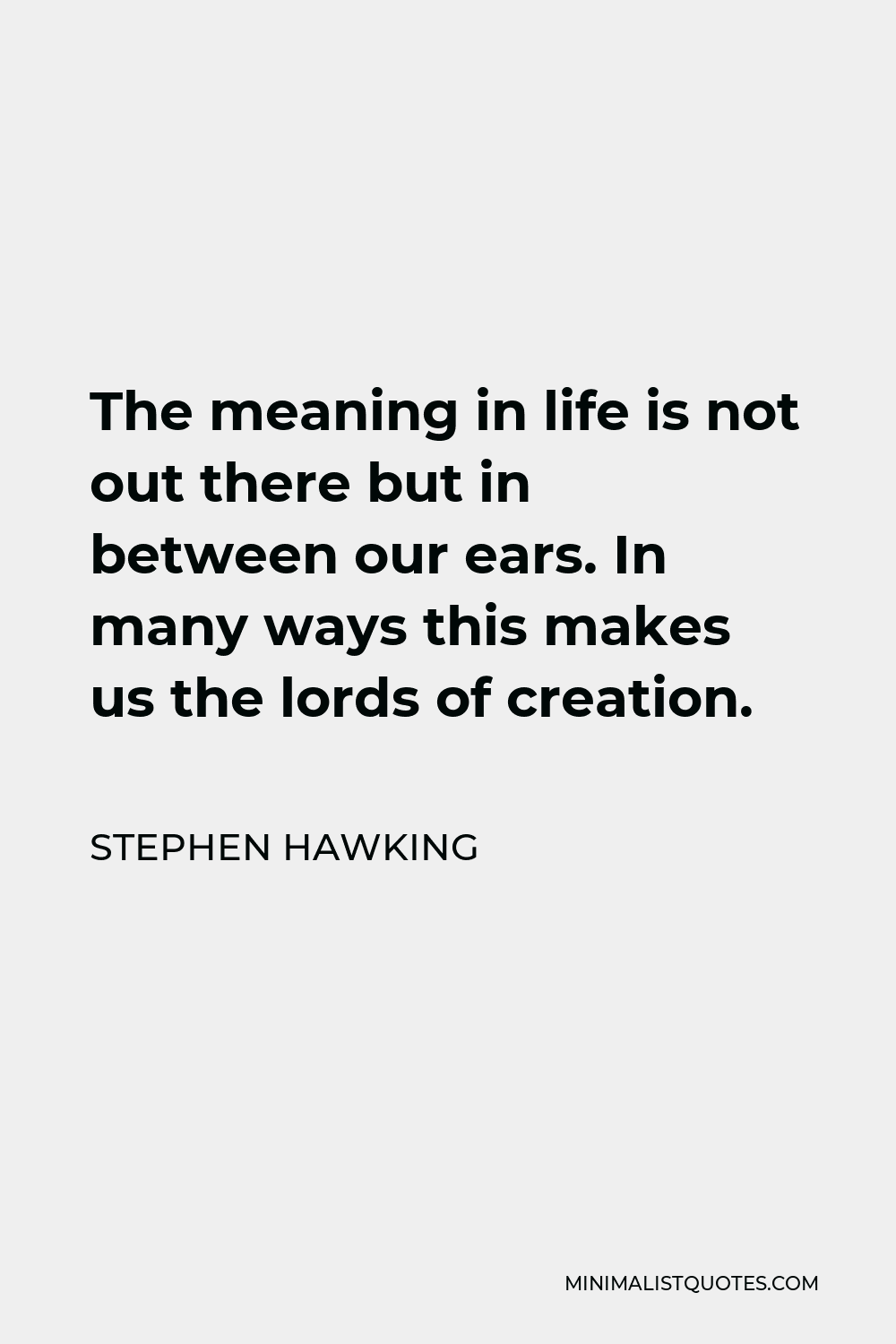 Stephen Hawking Quote - The meaning in life is not out there but in between our ears. In many ways this makes us the lords of creation.