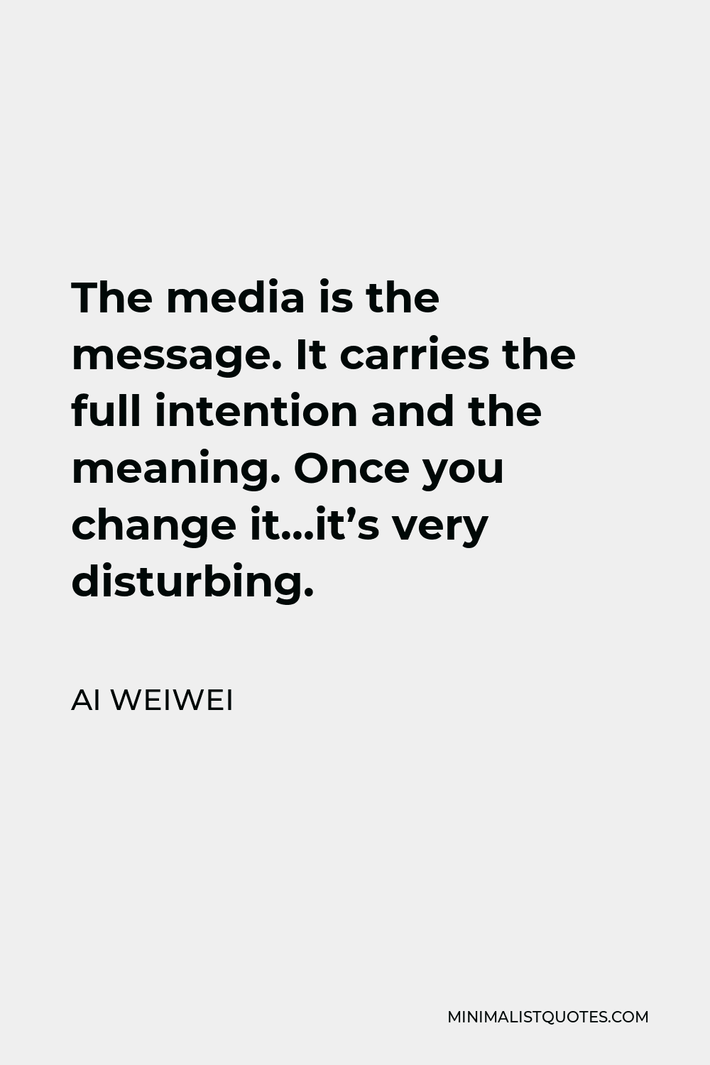 Ai Weiwei Quote - The media is the message. It carries the full intention and the meaning. Once you change it…it’s very disturbing.