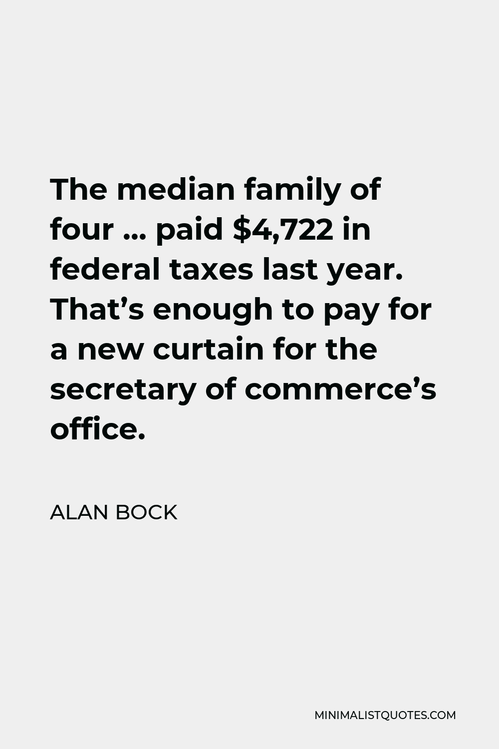 Alan Bock Quote - The median family of four … paid $4,722 in federal taxes last year. That’s enough to pay for a new curtain for the secretary of commerce’s office.