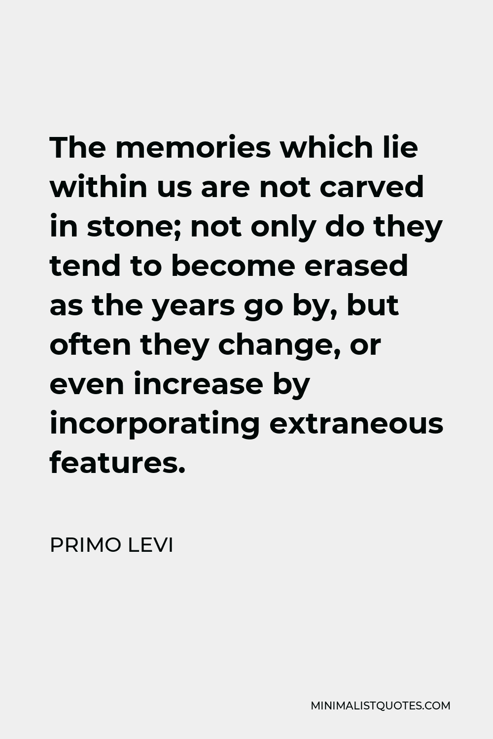 Primo Levi Quote - The memories which lie within us are not carved in stone; not only do they tend to become erased as the years go by, but often they change, or even increase by incorporating extraneous features.