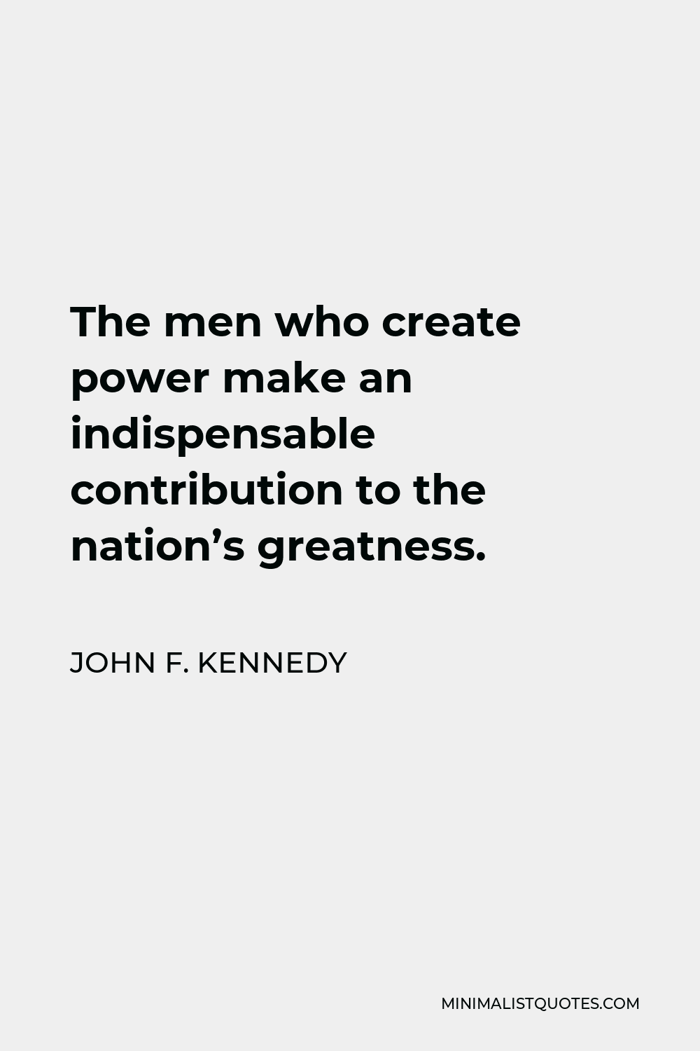 John F. Kennedy Quote - The men who create power make an indispensable contribution to the nation’s greatness.