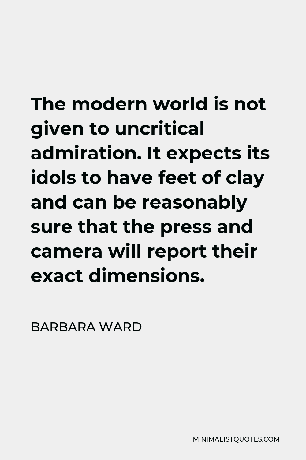 Barbara Ward Quote - The modern world is not given to uncritical admiration. It expects its idols to have feet of clay and can be reasonably sure that the press and camera will report their exact dimensions.