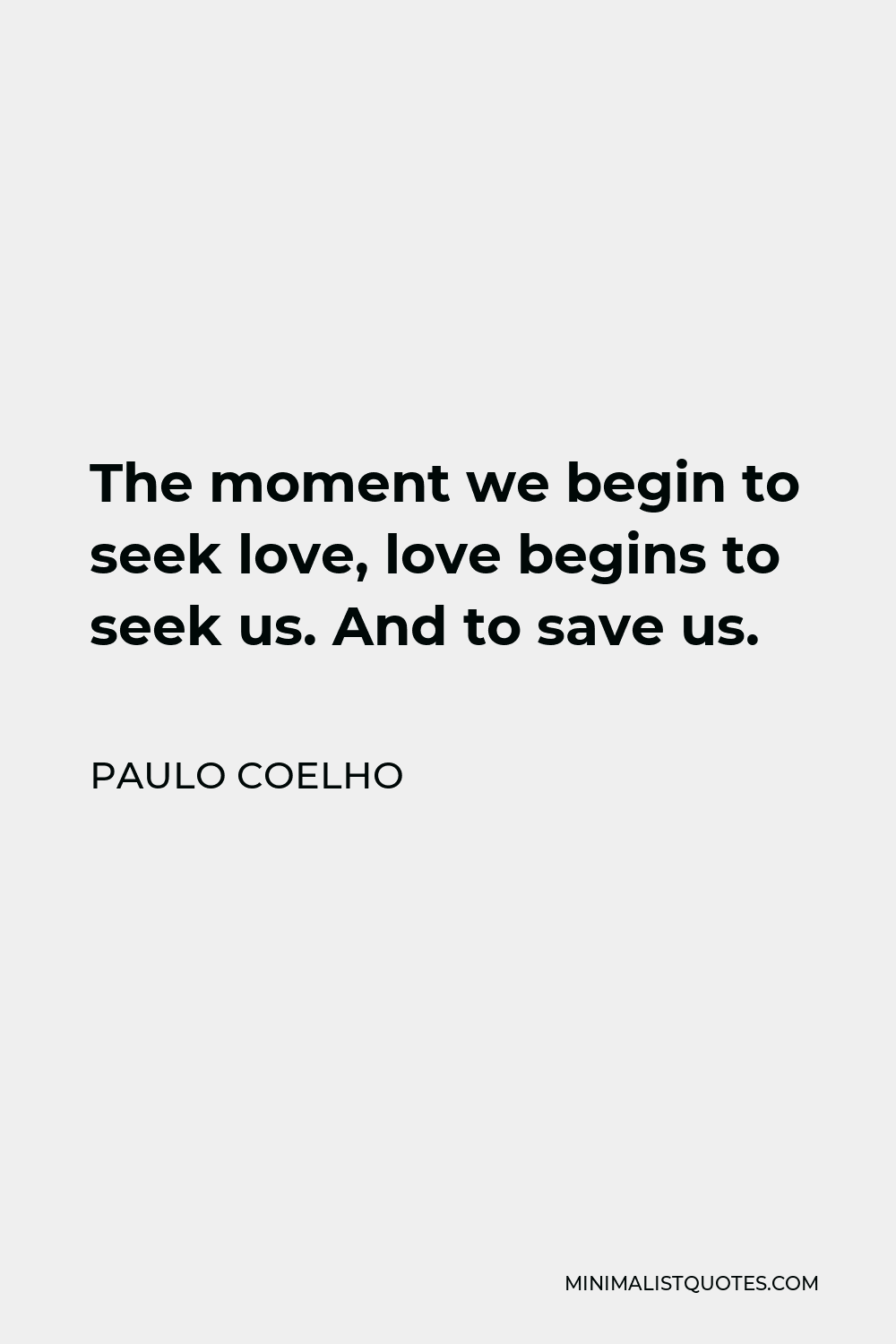 Paulo Coelho Quote - The moment we begin to seek love, love begins to seek us. And to save us.