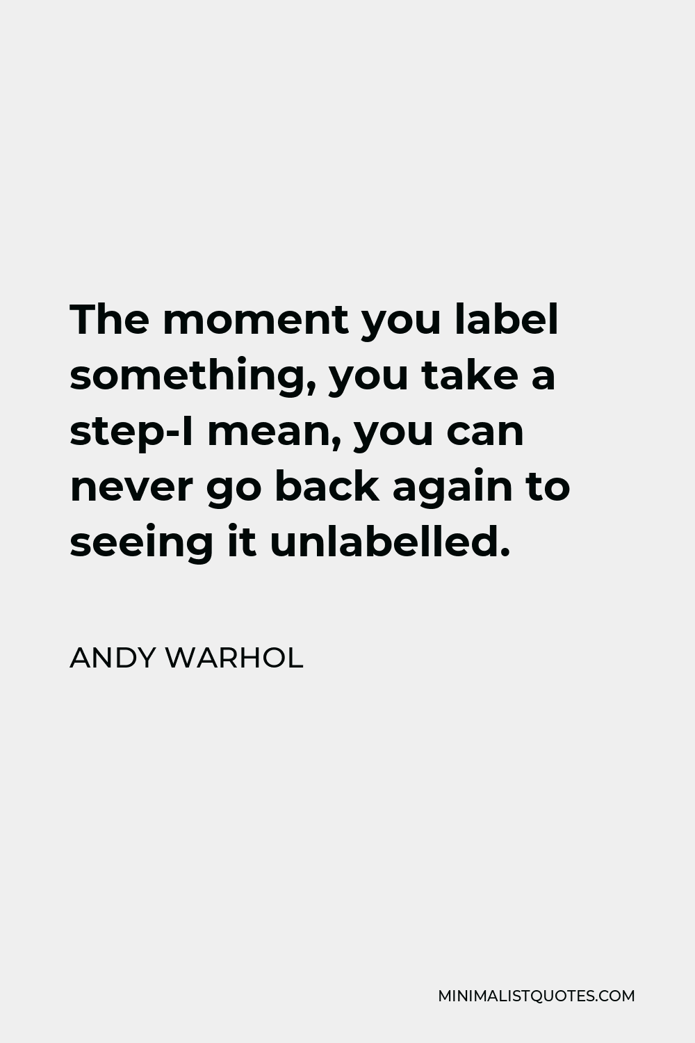 Andy Warhol Quote - The moment you label something, you take a step-I mean, you can never go back again to seeing it unlabelled.