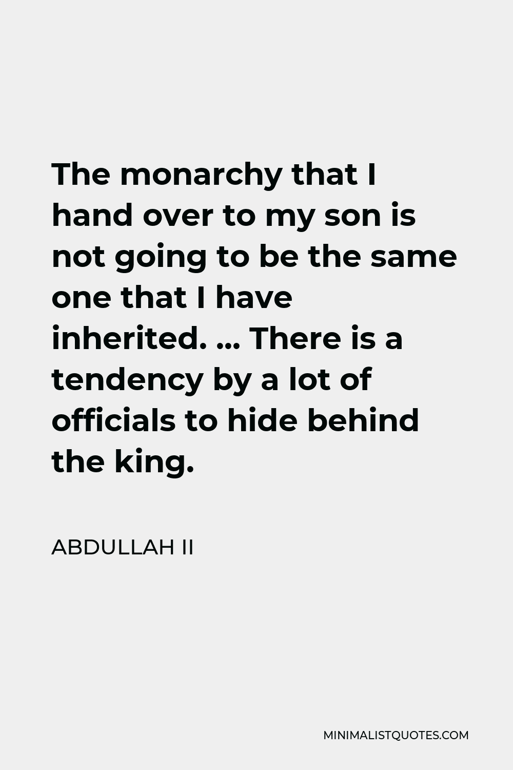 Abdullah II Quote - The monarchy that I hand over to my son is not going to be the same one that I have inherited. … There is a tendency by a lot of officials to hide behind the king.