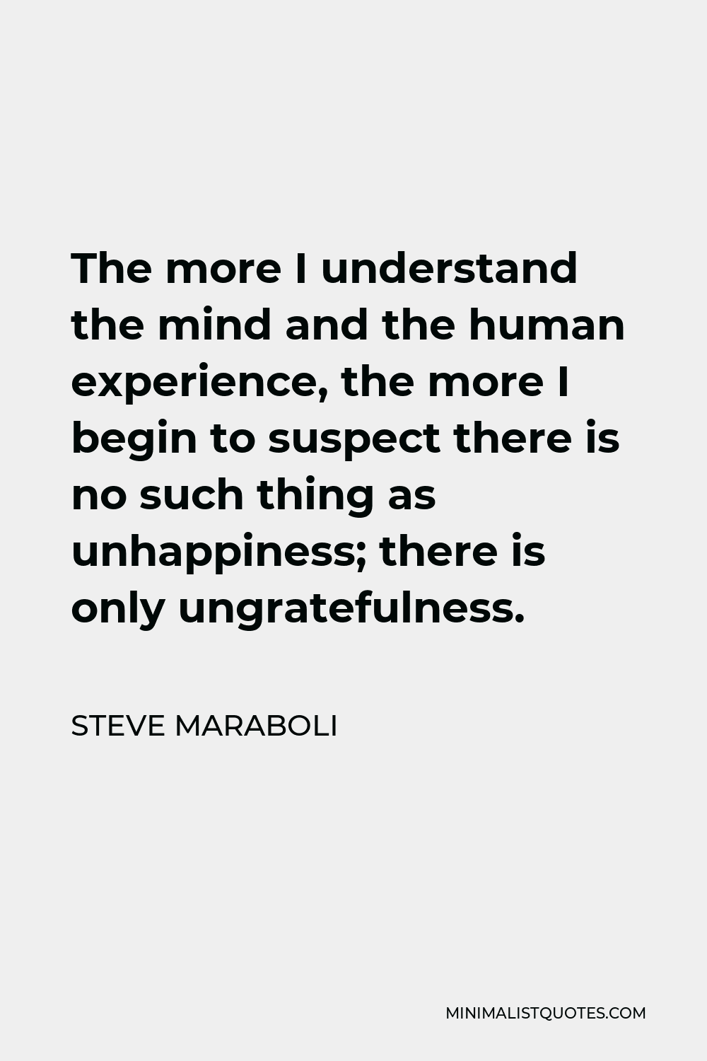 Steve Maraboli Quote - The more I understand the mind and the human experience, the more I begin to suspect there is no such thing as unhappiness; there is only ungratefulness.