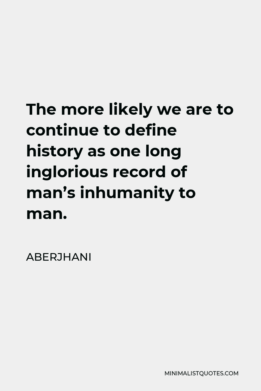 Aberjhani Quote - The more likely we are to continue to define history as one long inglorious record of man’s inhumanity to man.