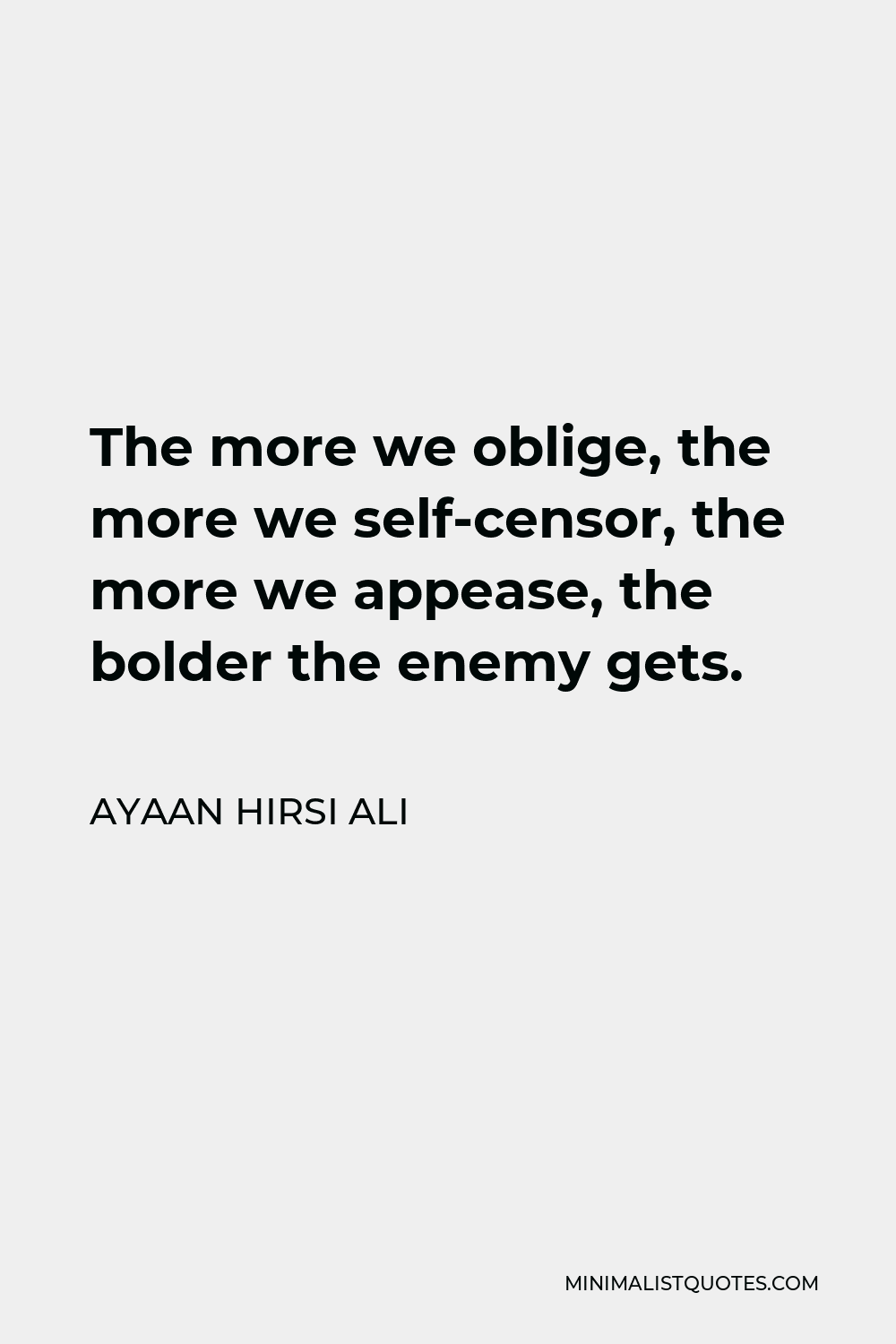 Ayaan Hirsi Ali Quote - The more we oblige, the more we self-censor, the more we appease, the bolder the enemy gets.