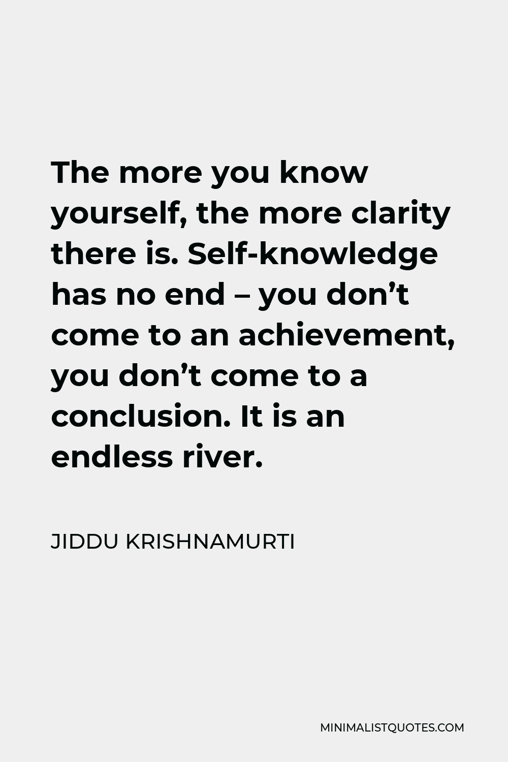 Jiddu Krishnamurti Quote - The more you know yourself, the more clarity there is. Self-knowledge has no end – you don’t come to an achievement, you don’t come to a conclusion. It is an endless river.