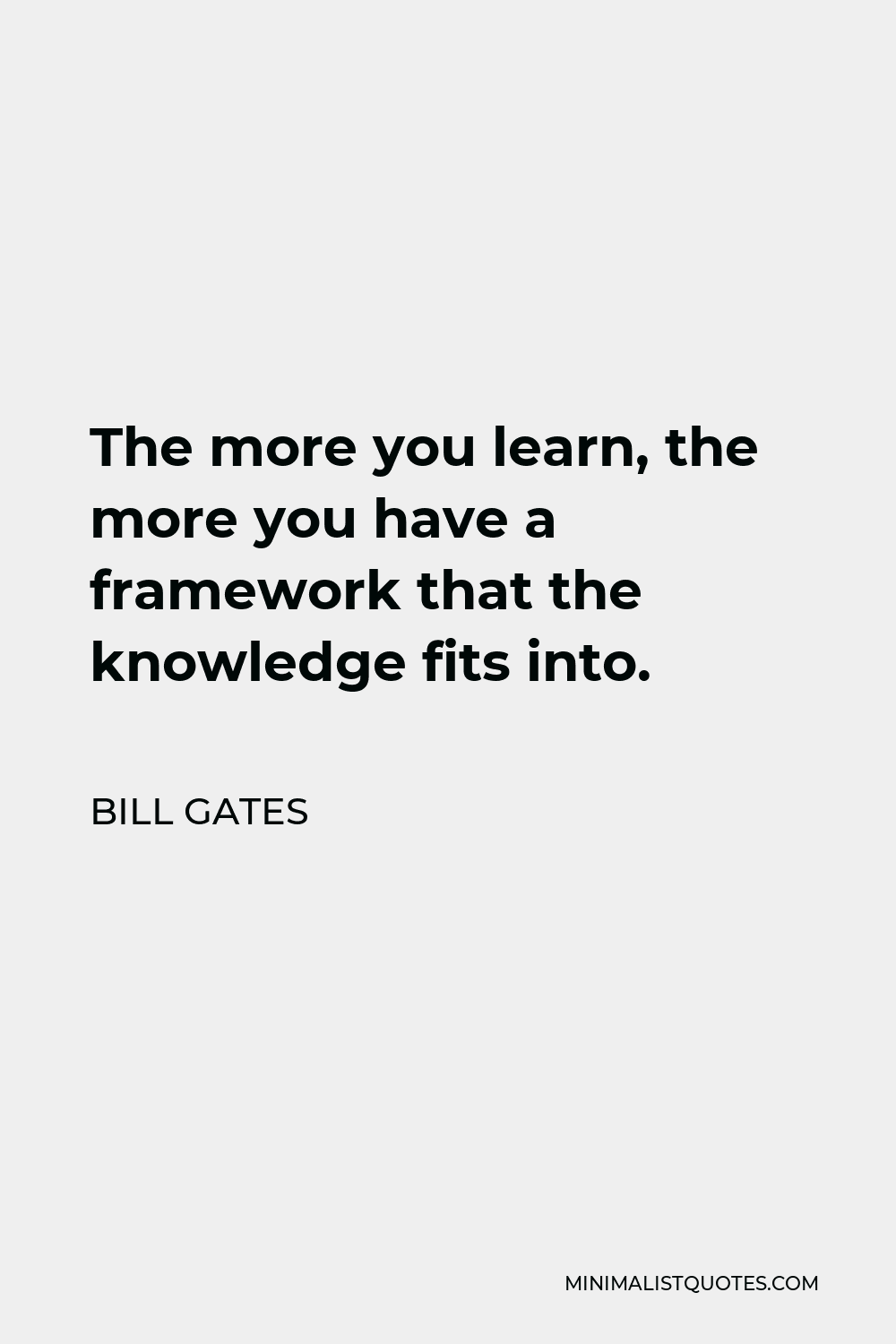 Bill Gates Quote - The more you learn, the more you have a framework that the knowledge fits into.
