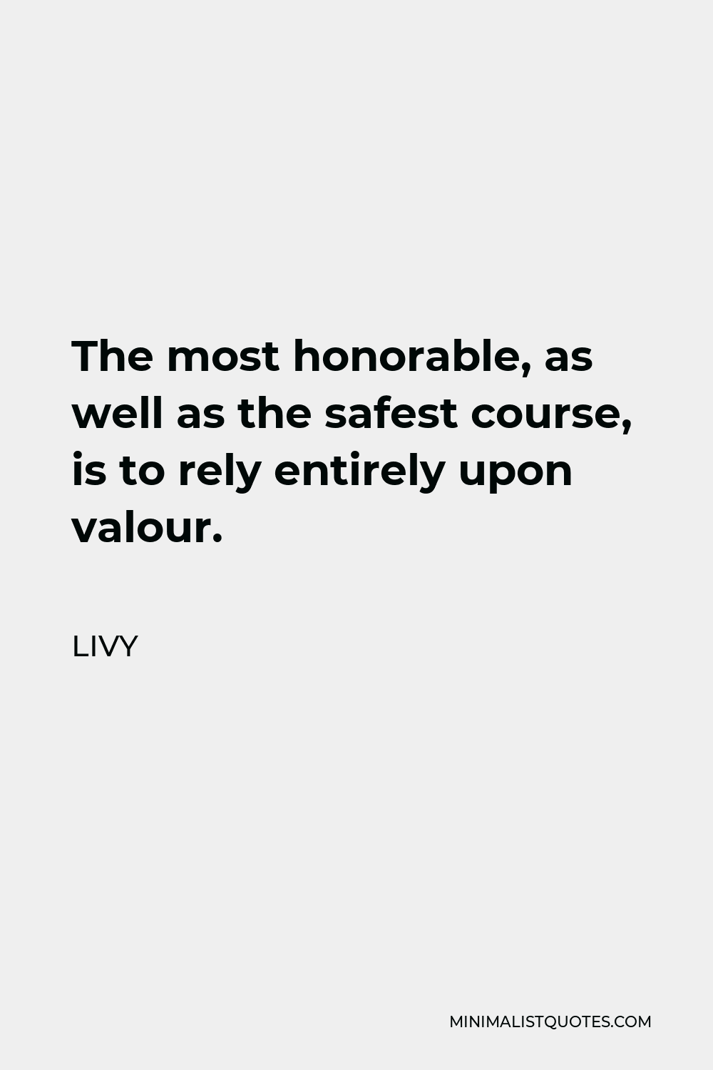 Livy Quote - The most honorable, as well as the safest course, is to rely entirely upon valour.