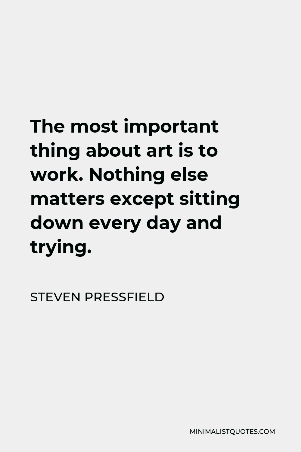 Steven Pressfield Quote - The most important thing about art is to work. Nothing else matters except sitting down every day and trying.