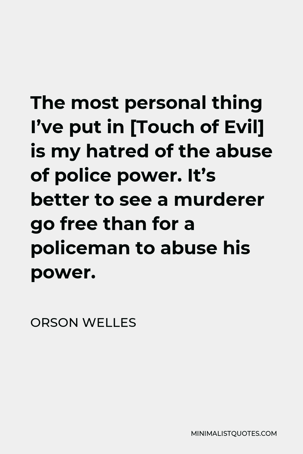 Orson Welles Quote - The most personal thing I’ve put in [Touch of Evil] is my hatred of the abuse of police power. It’s better to see a murderer go free than for a policeman to abuse his power.