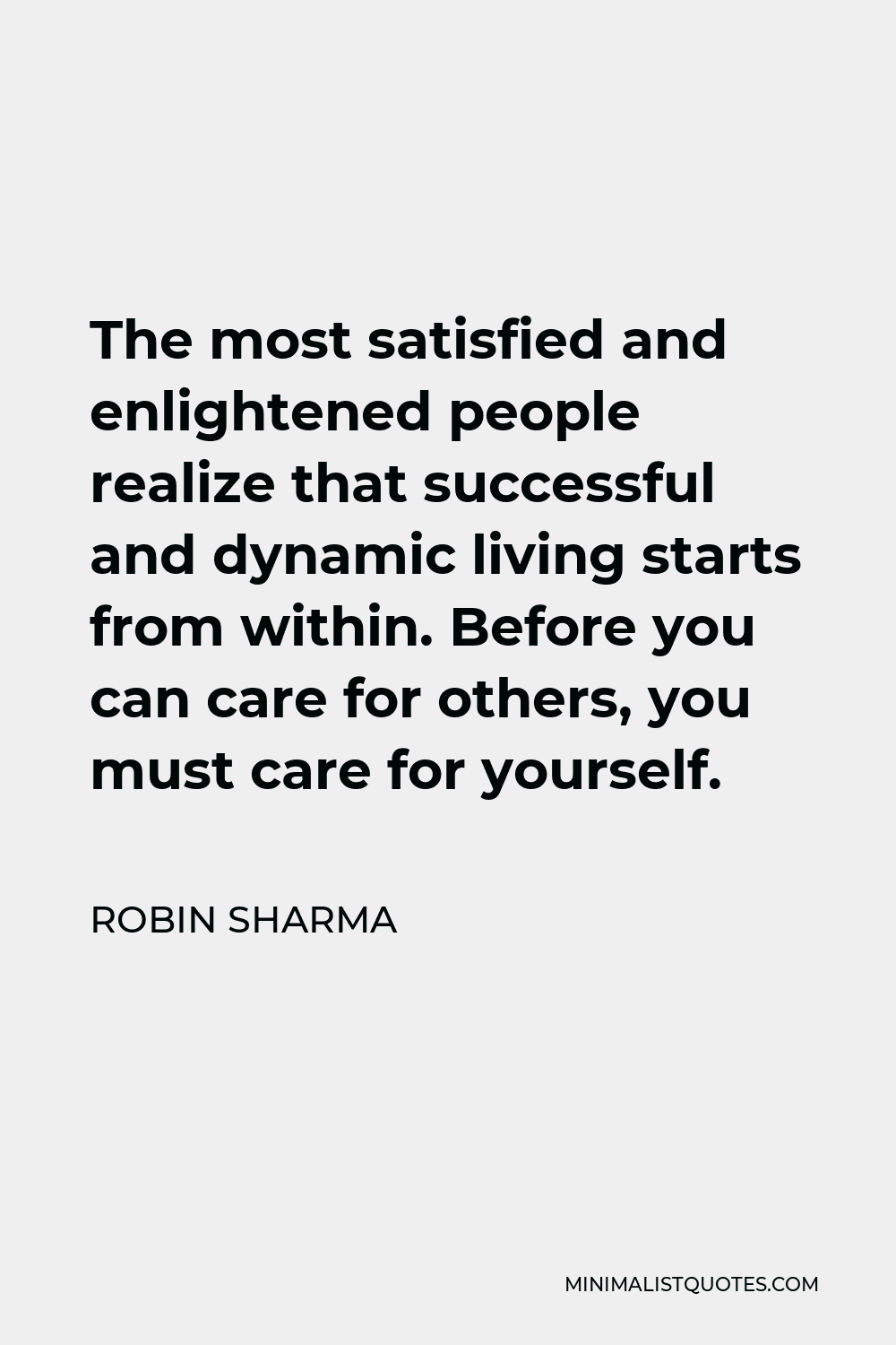 Robin Sharma Quote - The most satisfied and enlightened people realize that successful and dynamic living starts from within. Before you can care for others, you must care for yourself.