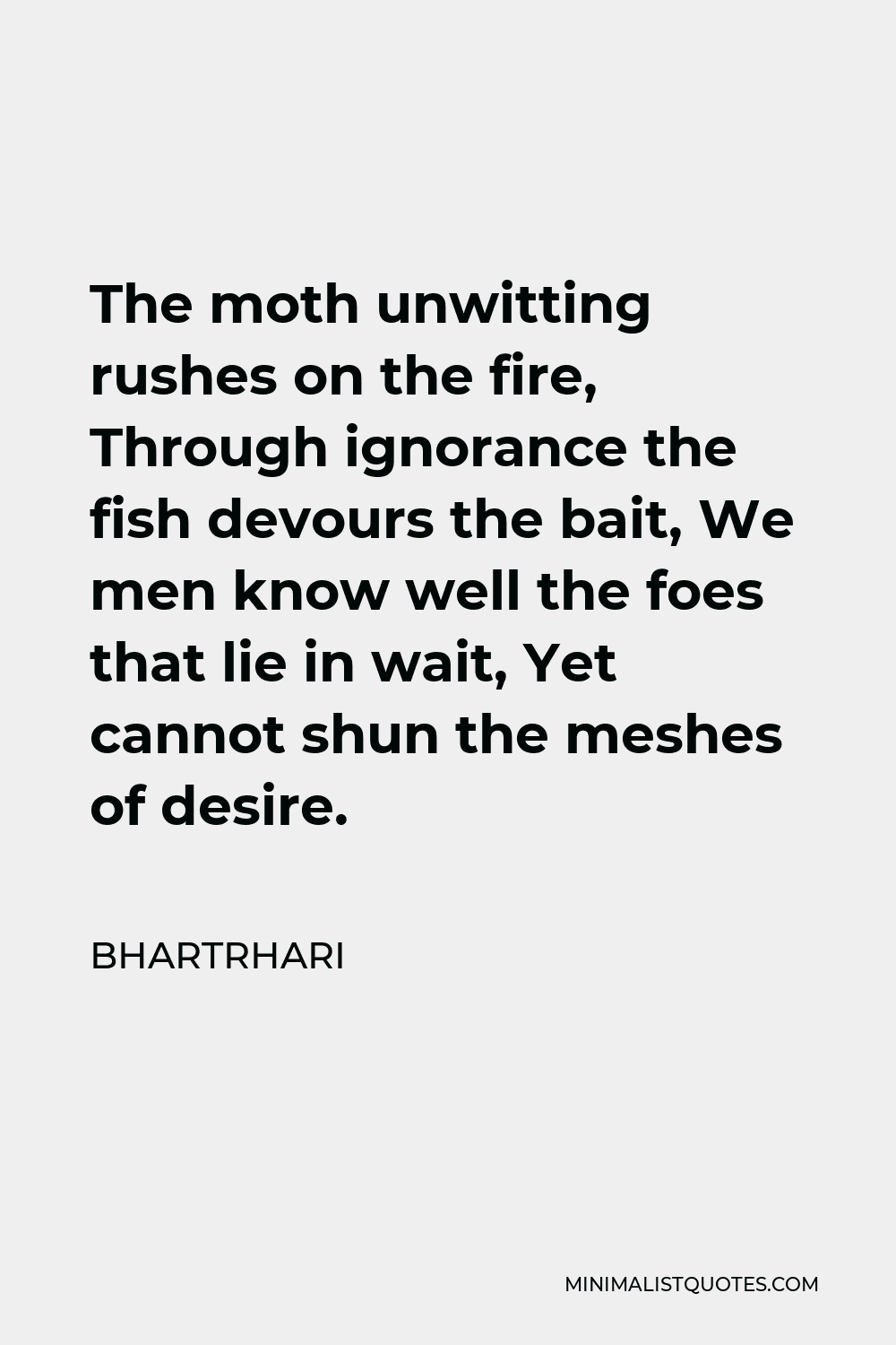 Bhartrhari Quote - The moth unwitting rushes on the fire, Through ignorance the fish devours the bait, We men know well the foes that lie in wait, Yet cannot shun the meshes of desire.