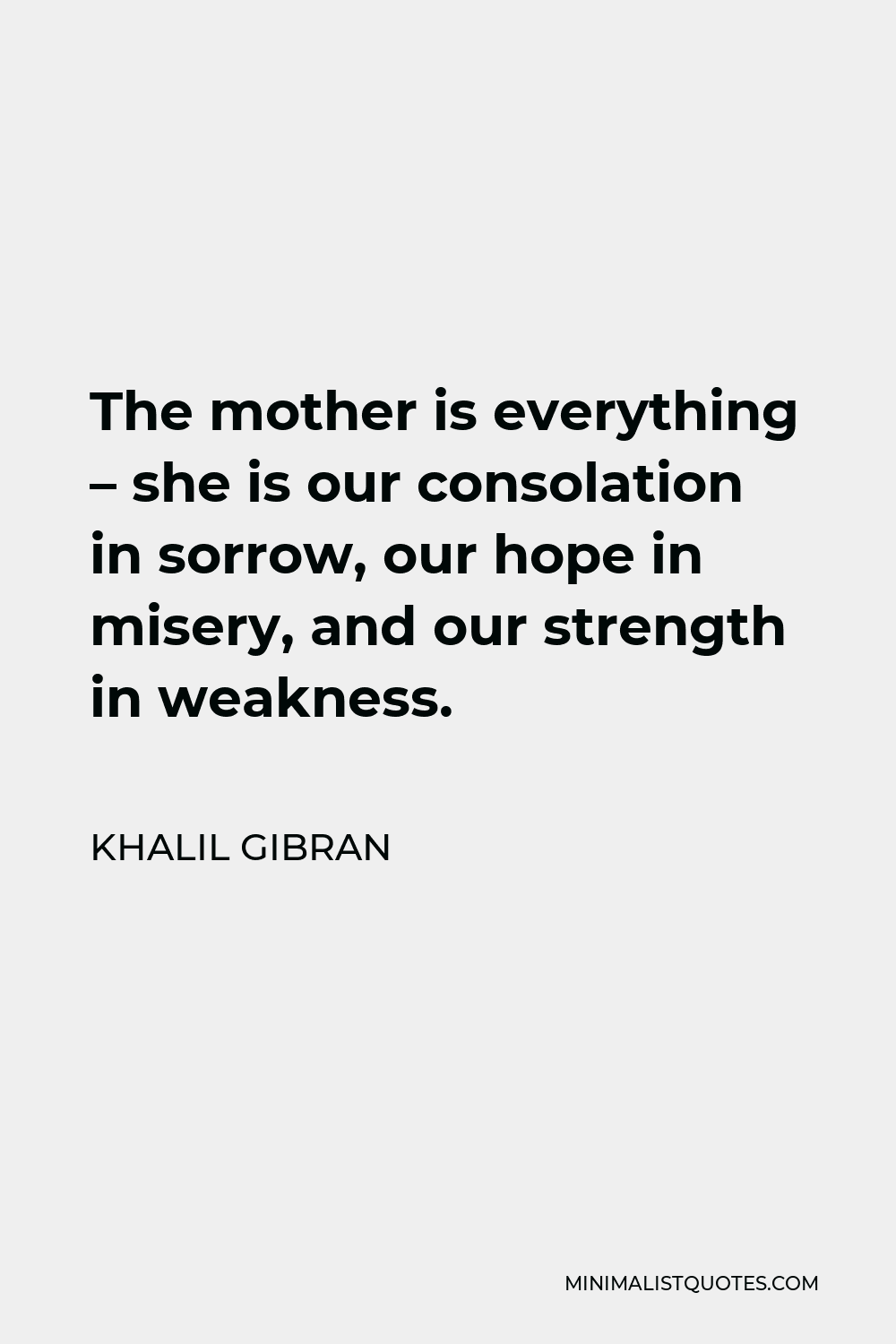 Khalil Gibran Quote - The mother is everything – she is our consolation in sorrow, our hope in misery, and our strength in weakness.