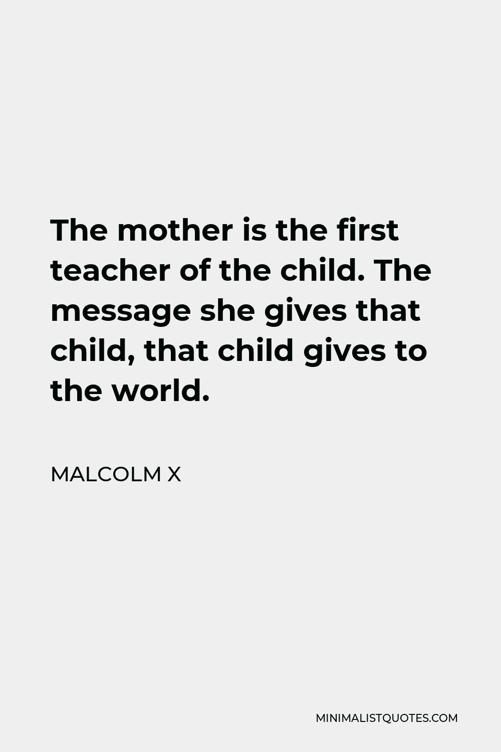 Malcolm X Quote - The mother is the first teacher of the child. The message she gives that child, that child gives to the world.