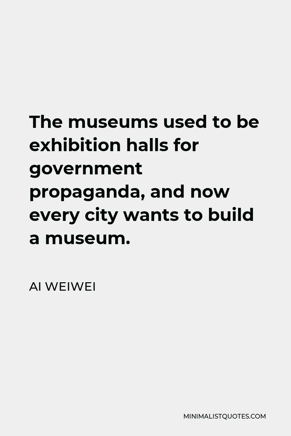 Ai Weiwei Quote - The museums used to be exhibition halls for government propaganda, and now every city wants to build a museum.