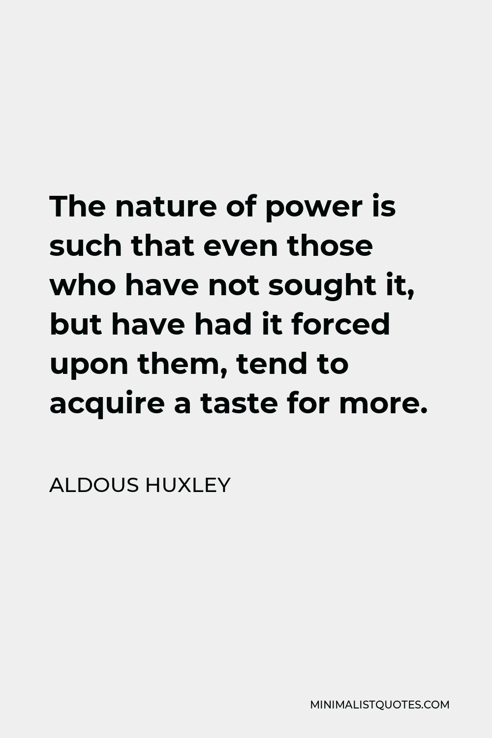 Aldous Huxley Quote - The nature of power is such that even those who have not sought it, but have had it forced upon them, tend to acquire a taste for more.