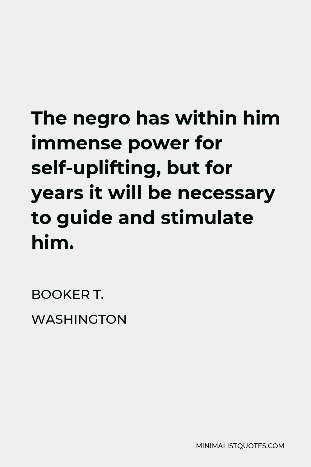 Booker T. Washington Quote - The negro has within him immense power for self-uplifting, but for years it will be necessary to guide and stimulate him.