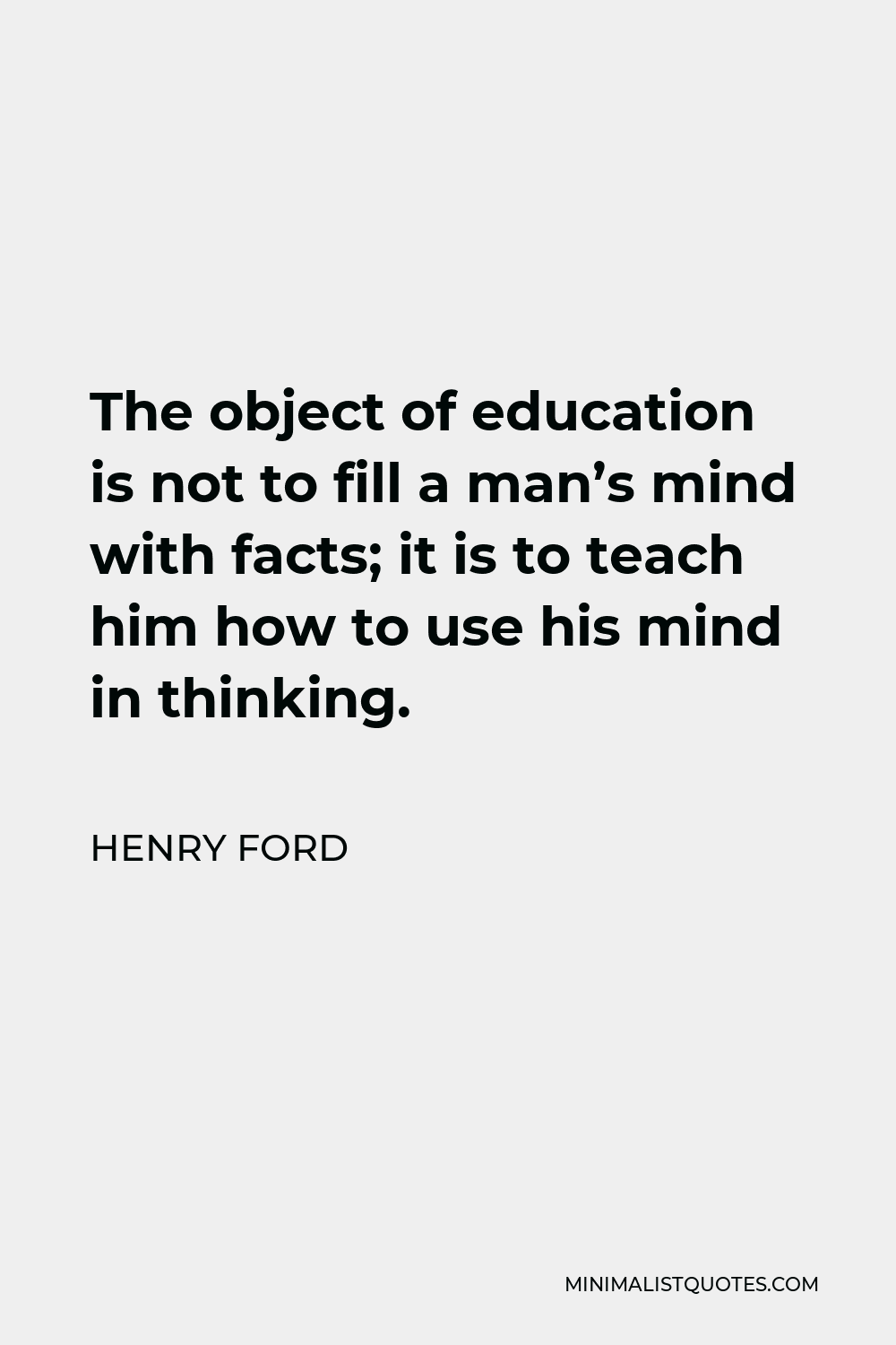 Henry Ford Quote - The object of education is not to fill a man’s mind with facts; it is to teach him how to use his mind in thinking.