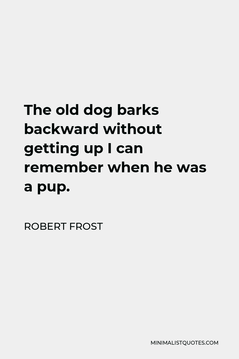 Robert Frost Quote - The old dog barks backward without getting up I can remember when he was a pup.