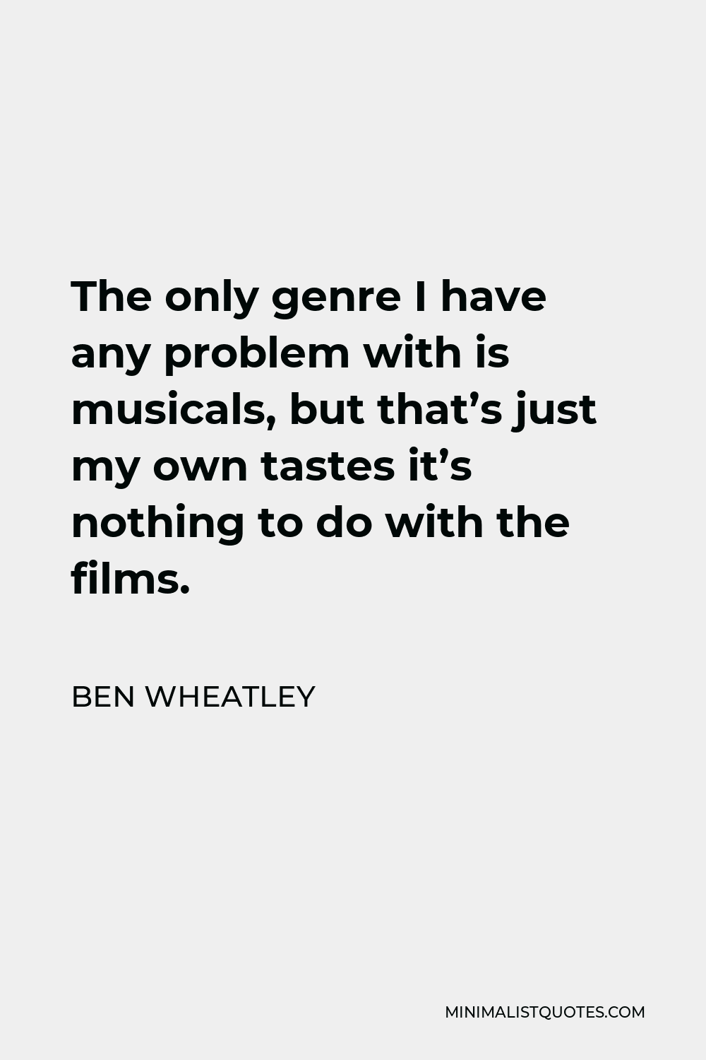 Ben Wheatley Quote - The only genre I have any problem with is musicals, but that’s just my own tastes it’s nothing to do with the films.