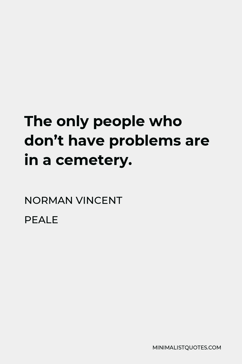 Norman Vincent Peale Quote - The only people who don’t have problems are in a cemetery.