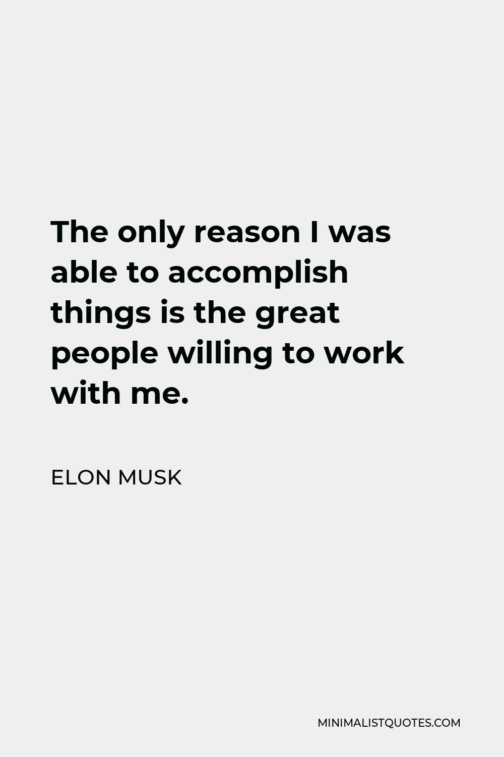Elon Musk Quote - The only reason I was able to accomplish things is the great people willing to work with me.