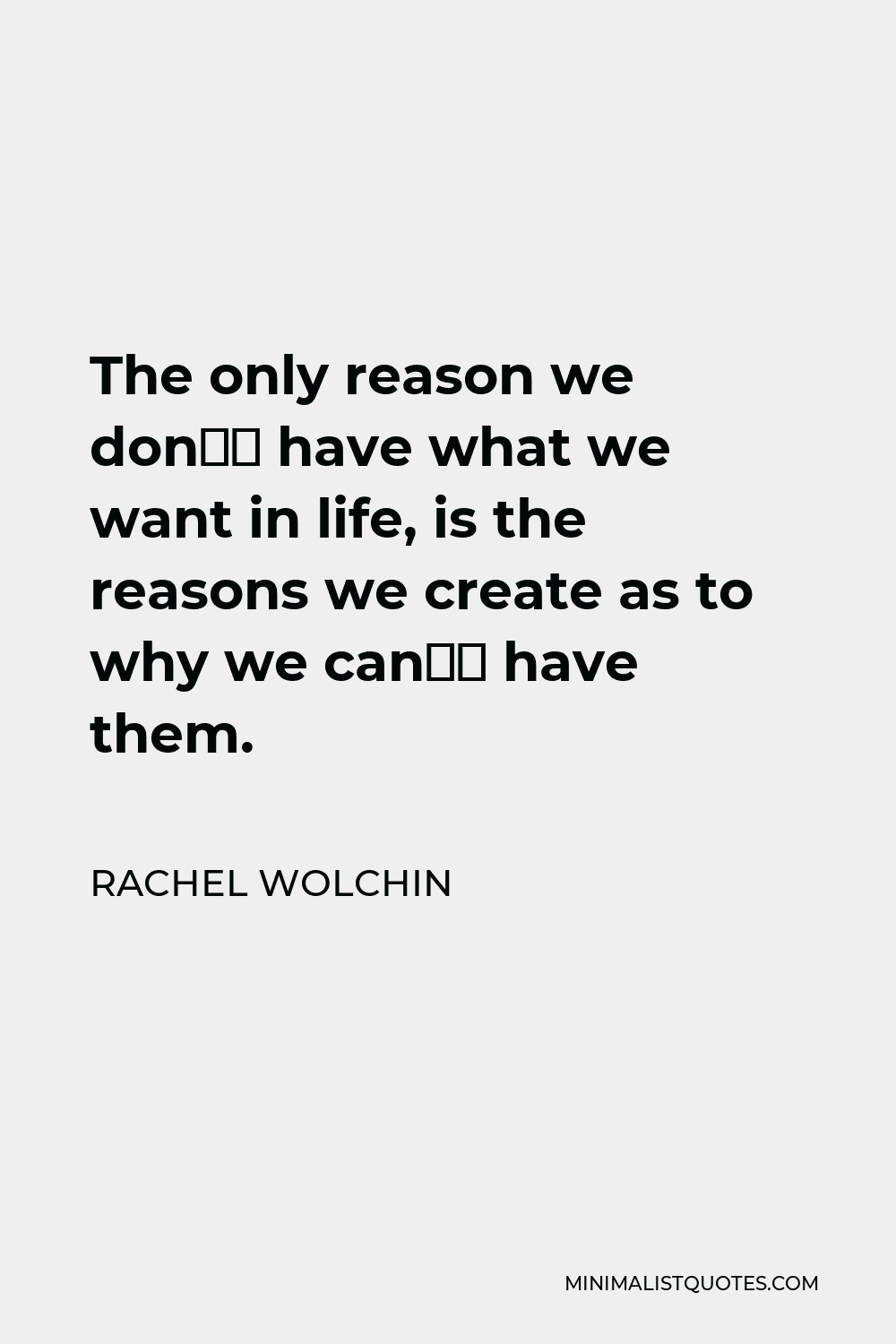 Rachel Wolchin Quote - The only reason we don’t have what we want in life, is the reasons we create as to why we can’t have them.