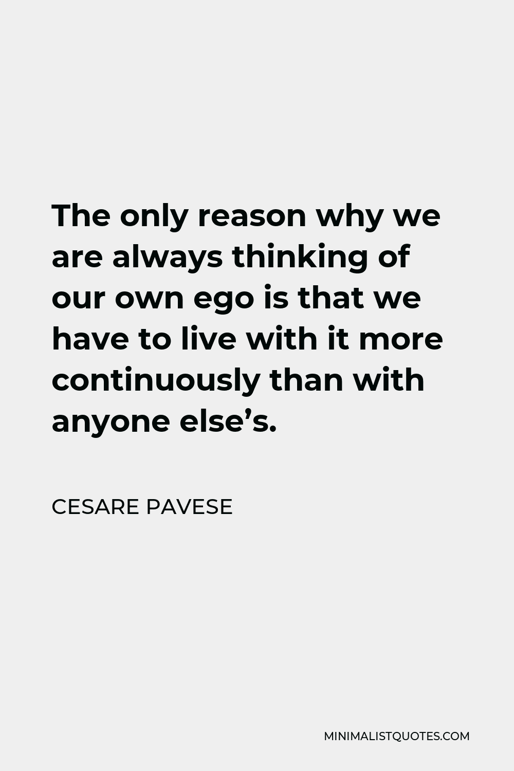 Cesare Pavese Quote - The only reason why we are always thinking of our own ego is that we have to live with it more continuously than with anyone else’s.