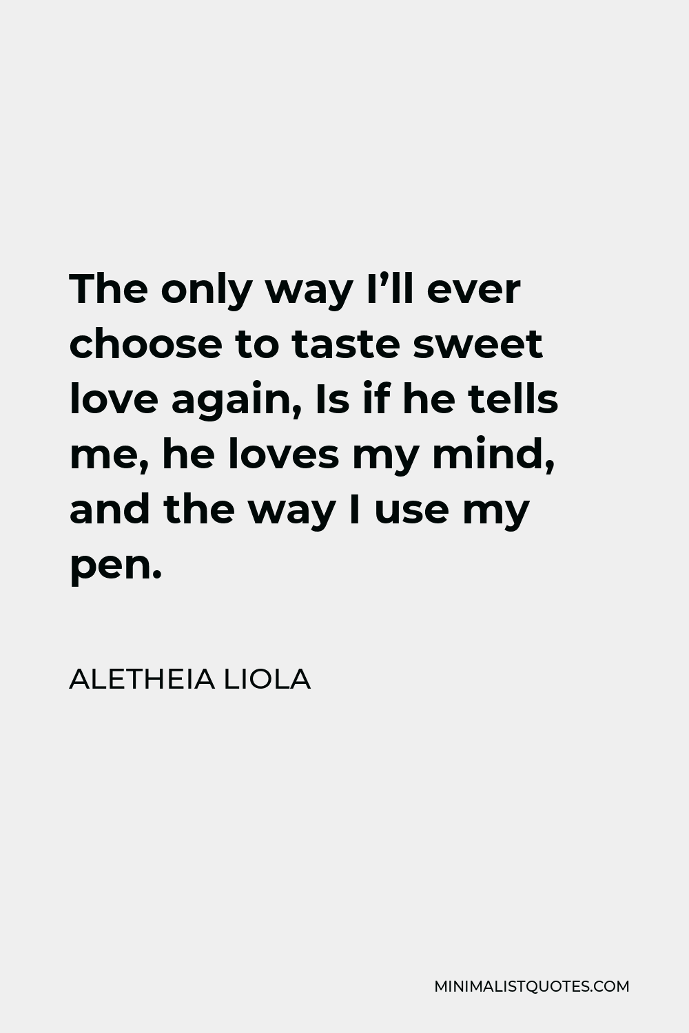 Aletheia Liola Quote - The only way I’ll ever choose to taste sweet love again, Is if he tells me, he loves my mind, and the way I use my pen.