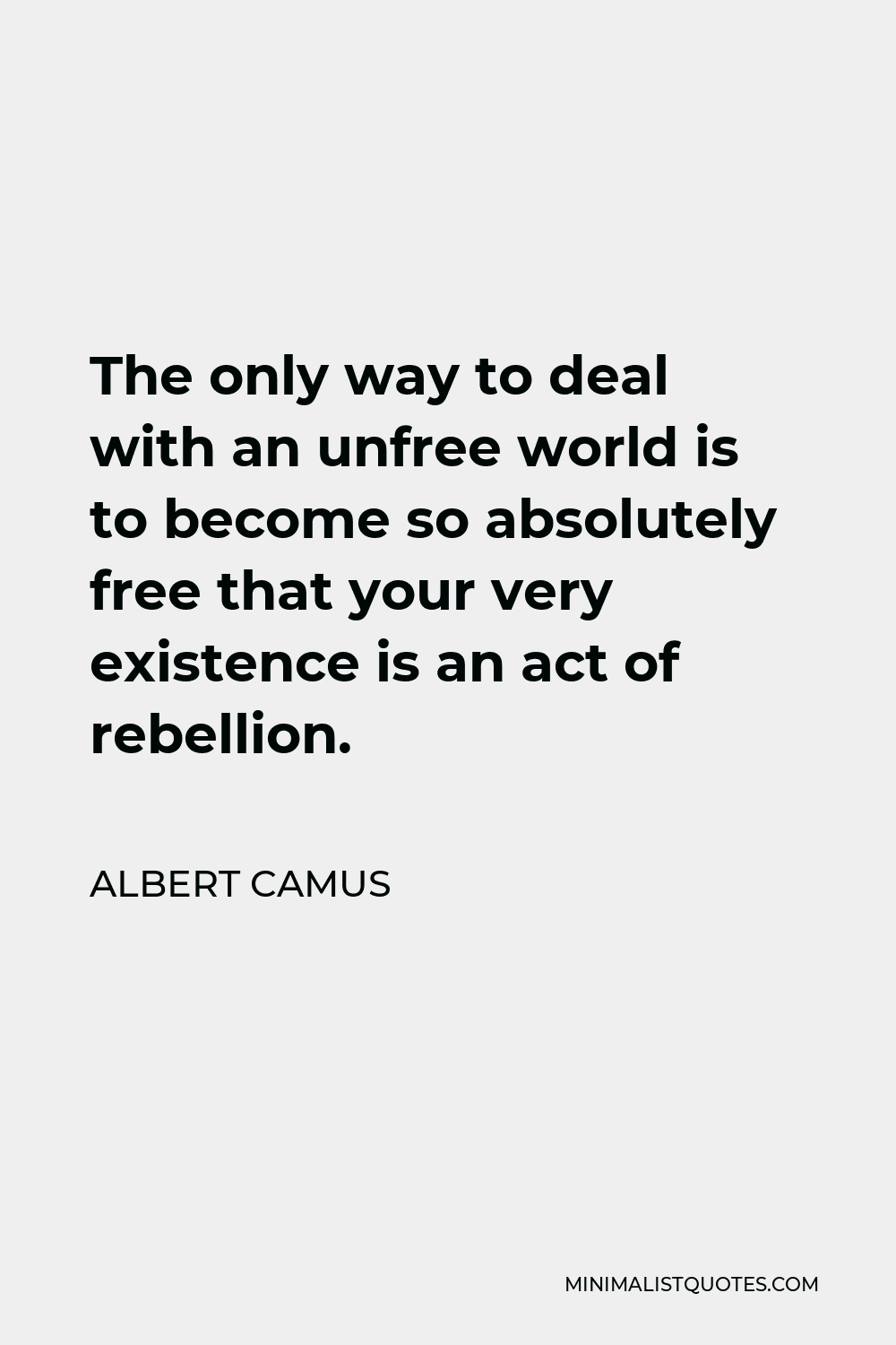 Albert Camus Quote - The only way to deal with an unfree world is to become so absolutely free that your very existence is an act of rebellion.