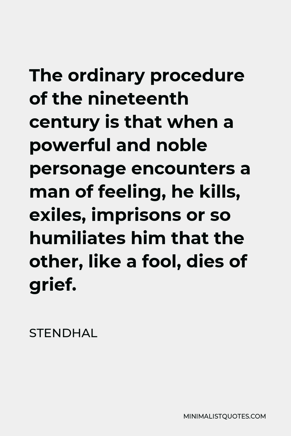 Stendhal Quote - The ordinary procedure of the nineteenth century is that when a powerful and noble personage encounters a man of feeling, he kills, exiles, imprisons or so humiliates him that the other, like a fool, dies of grief.