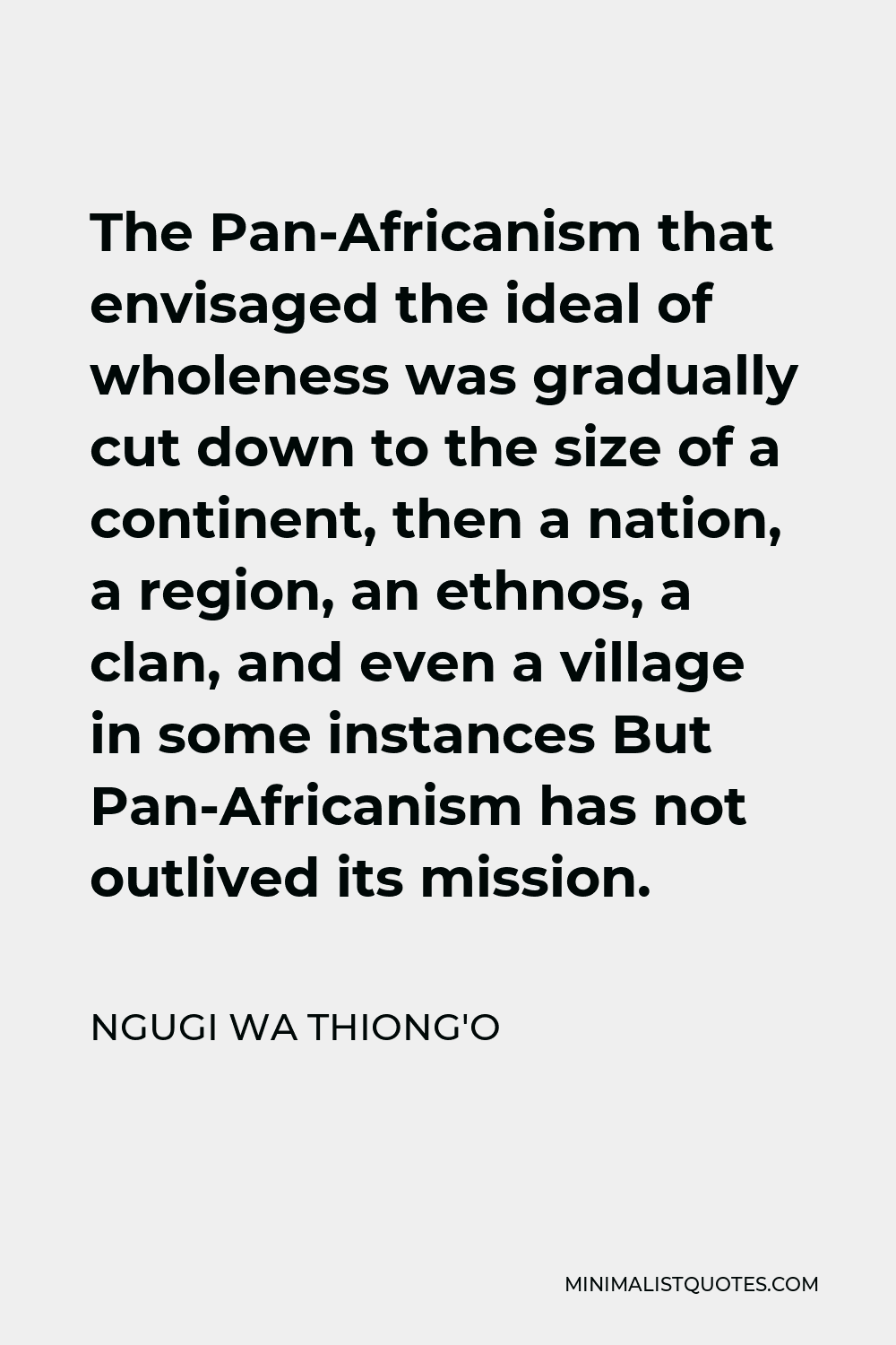 Ngugi wa Thiong'o Quote - The Pan-Africanism that envisaged the ideal of wholeness was gradually cut down to the size of a continent, then a nation, a region, an ethnos, a clan, and even a village in some instances But Pan-Africanism has not outlived its mission.