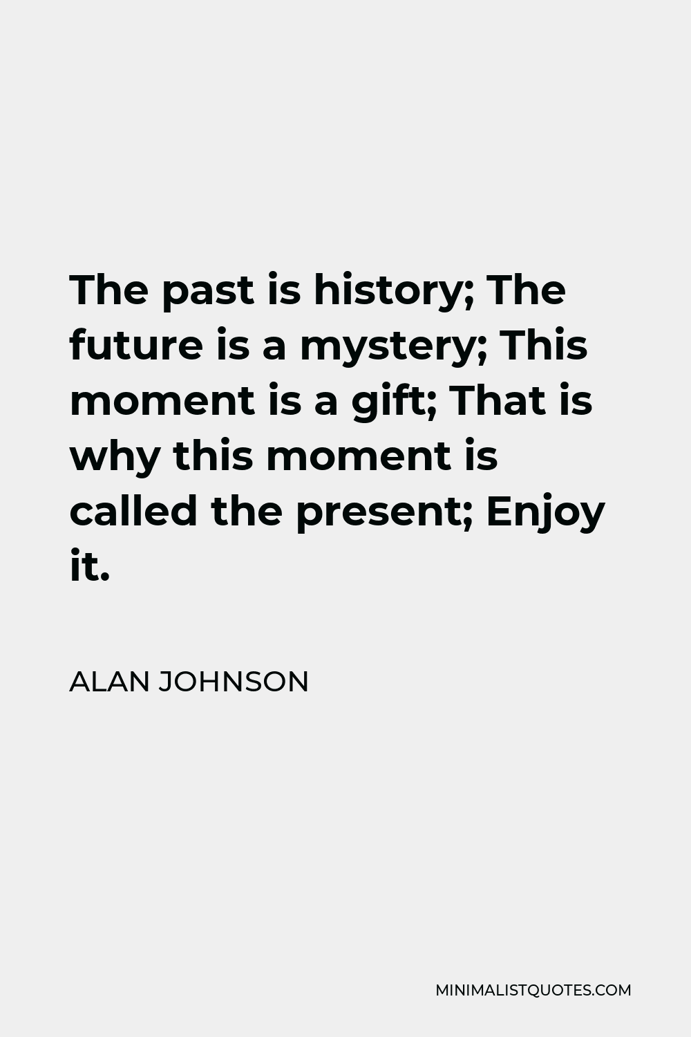 Alan Johnson Quote - The past is history; The future is a mystery; This moment is a gift; That is why this moment is called the present; Enjoy it.