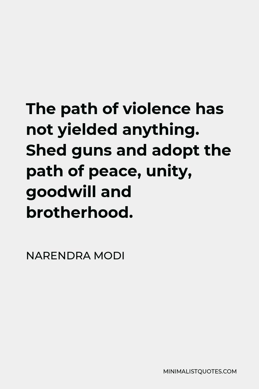 Narendra Modi Quote - The path of violence has not yielded anything. Shed guns and adopt the path of peace, unity, goodwill and brotherhood.
