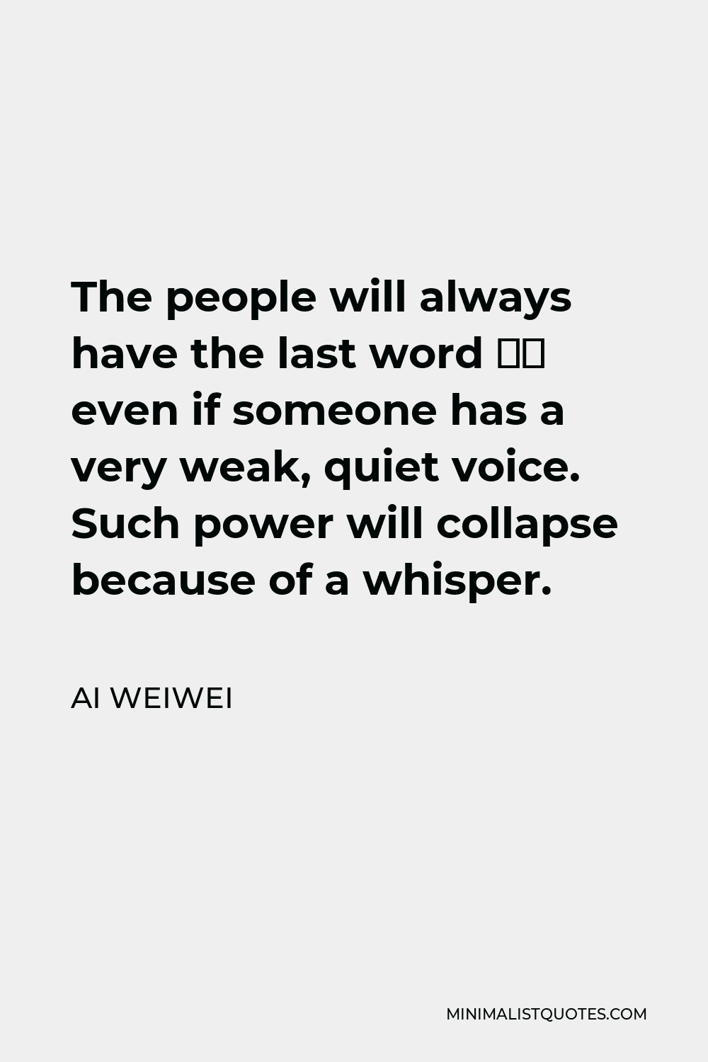 Ai Weiwei Quote - The people will always have the last word – even if someone has a very weak, quiet voice. Such power will collapse because of a whisper.