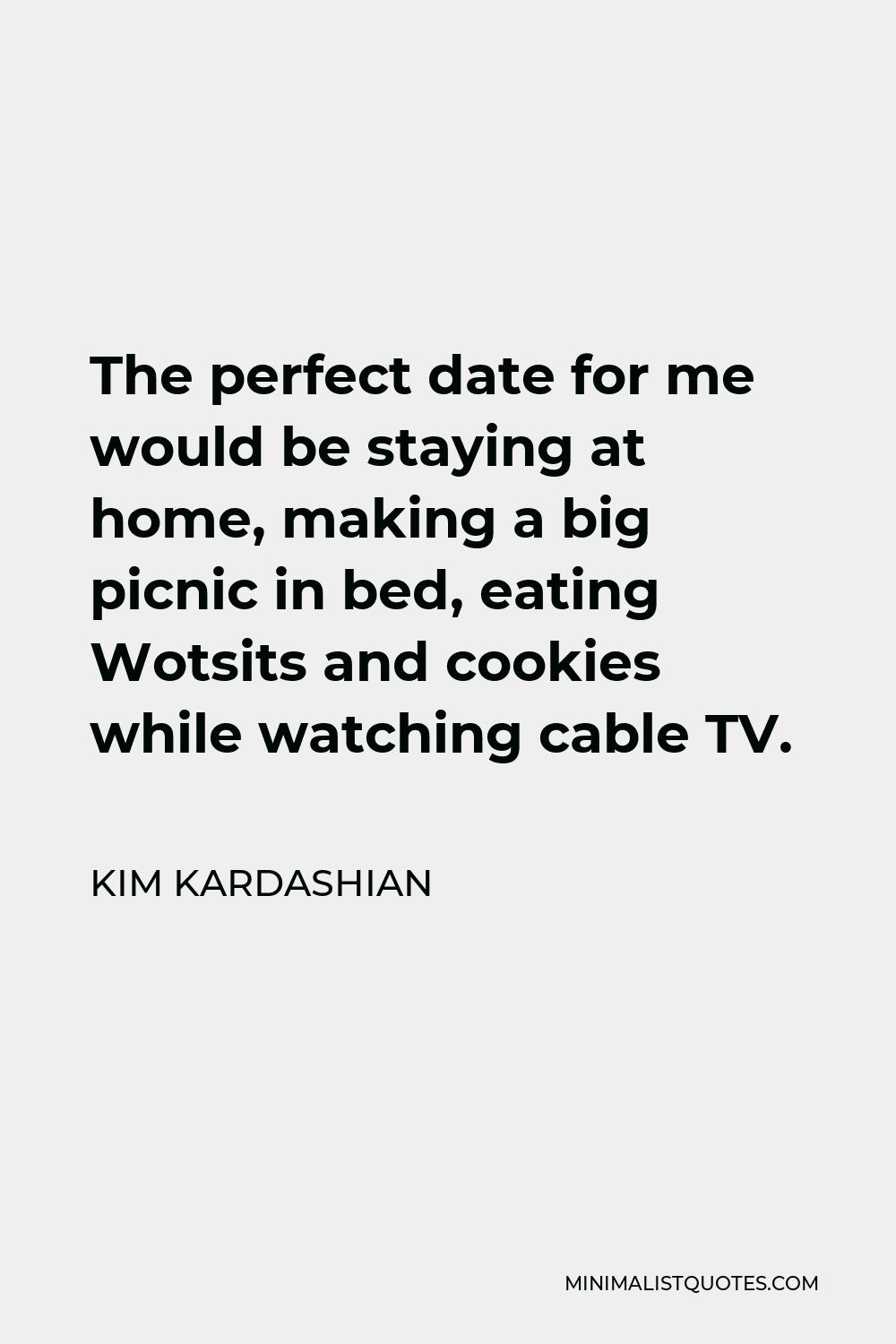 Kim Kardashian Quote - The perfect date for me would be staying at home, making a big picnic in bed, eating Wotsits and cookies while watching cable TV.