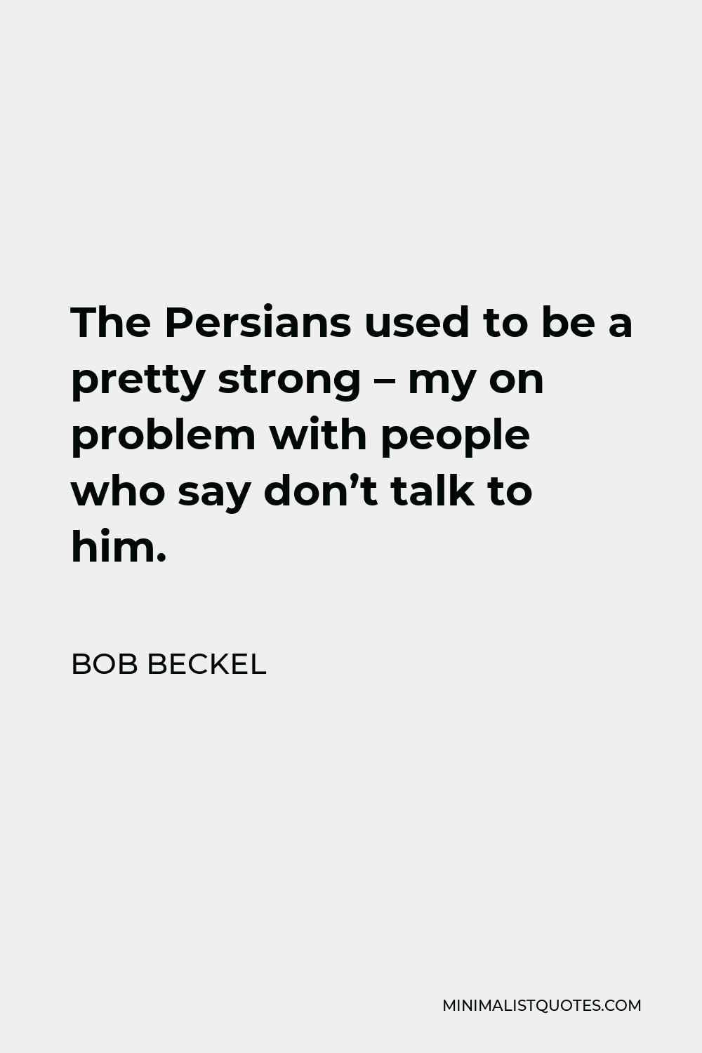 Bob Beckel Quote - The Persians used to be a pretty strong – my on problem with people who say don’t talk to him.