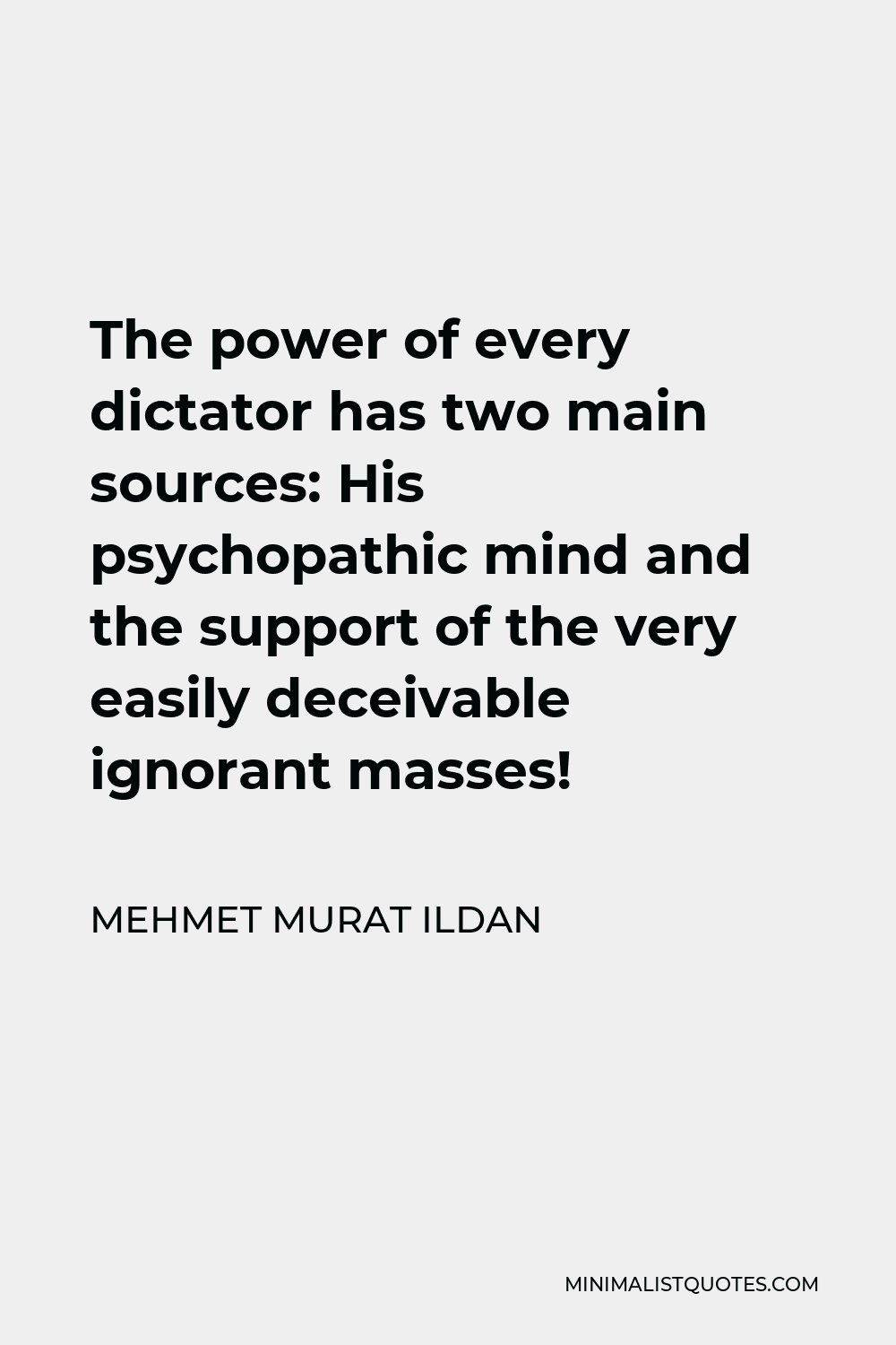 Mehmet Murat Ildan Quote - The power of every dictator has two main sources: His psychopathic mind and the support of the very easily deceivable ignorant masses!