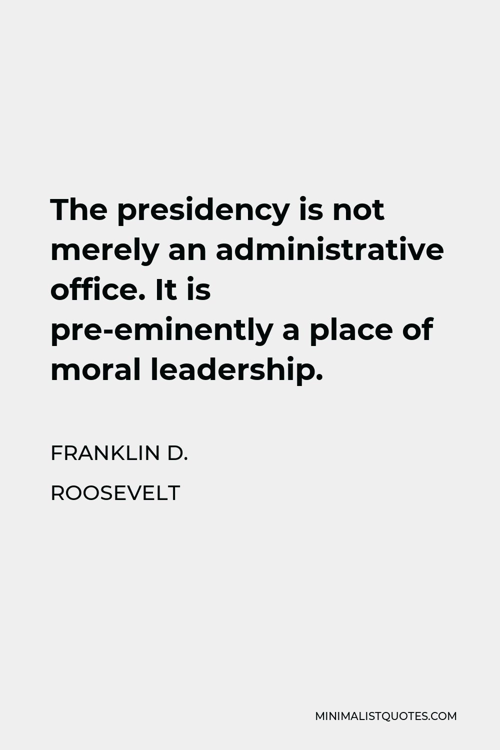 Franklin D. Roosevelt Quote - The presidency is not merely an administrative office. It is pre-eminently a place of moral leadership.