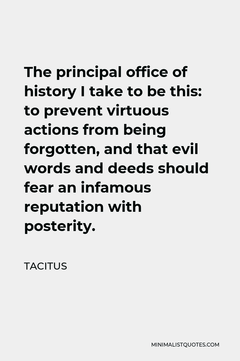 Tacitus Quote - The principal office of history I take to be this: to prevent virtuous actions from being forgotten, and that evil words and deeds should fear an infamous reputation with posterity.