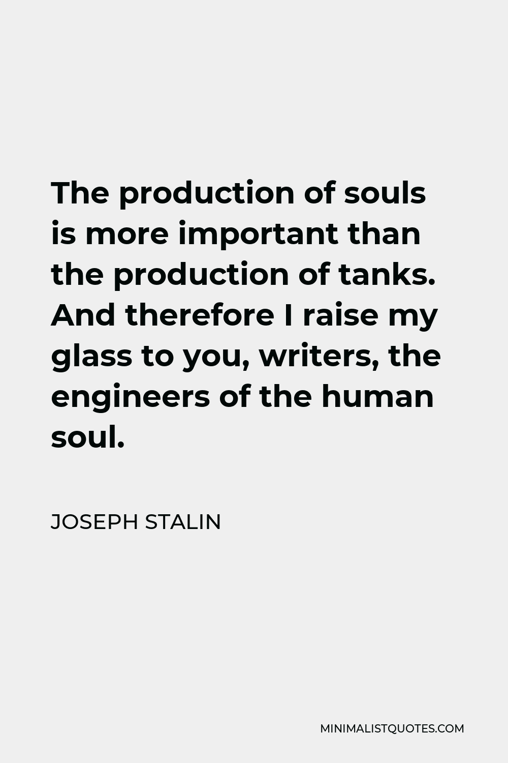 Joseph Stalin Quote - The production of souls is more important than the production of tanks. And therefore I raise my glass to you, writers, the engineers of the human soul.